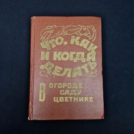 Что, как и когда делать в огороде, в саду, в цветнике. Книга. Практическое пособие