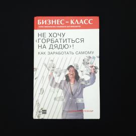 Не хочу горбатиться на дядю. Как заработать самому. Книга, бизнес литература