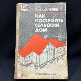 Как построить сельский дом. Шепелев. РосАгроПромИздат 1991г